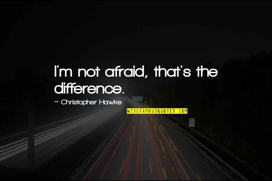 Christopher Hawke Quotes By Christopher Hawke: I'm not afraid, that's the difference.