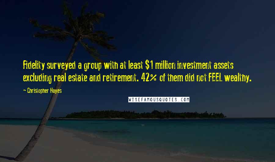 Christopher Hayes quotes: Fidelity surveyed a group with at least $1 million investment assets excluding real estate and retirement. 42% of them did not FEEL wealthy.