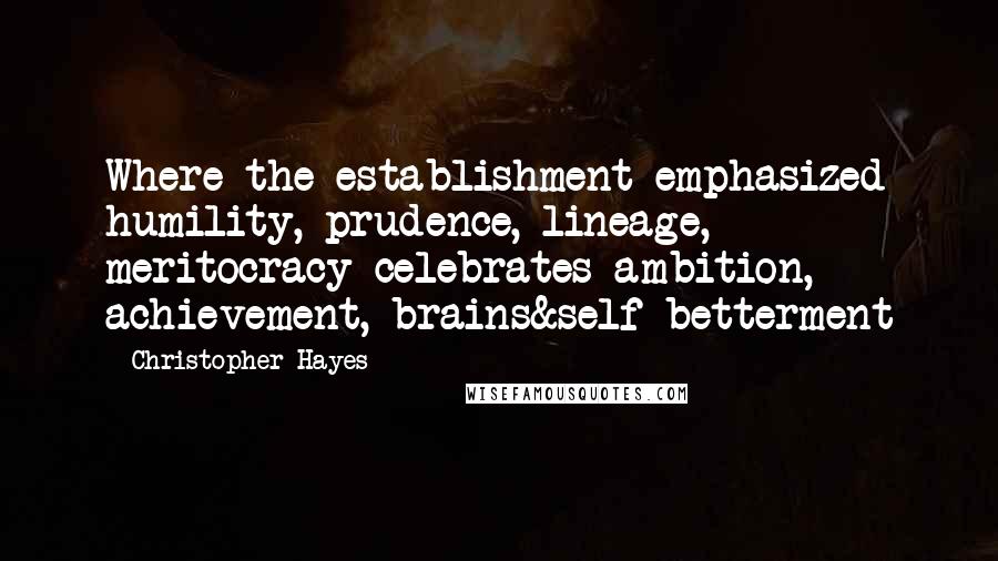 Christopher Hayes quotes: Where the establishment emphasized humility, prudence, lineage, meritocracy celebrates ambition, achievement, brains&self-betterment Christopher Hayes quotes: Where the establishment emphasized humility, prudence, lineage, meritocracy celebrates ambition, achievement, brains&self-betterment
