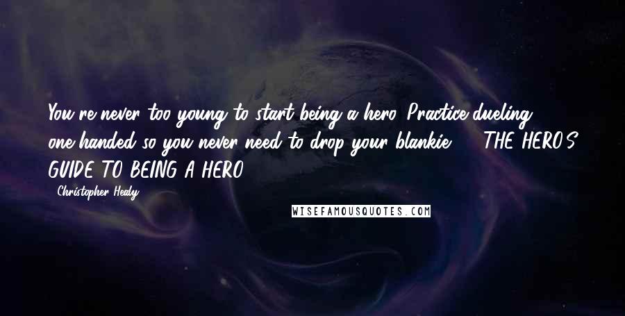 Christopher Healy quotes: You're never too young to start being a hero. Practice dueling one-handed so you never need to drop your blankie. - THE HERO'S GUIDE TO BEING A HERO