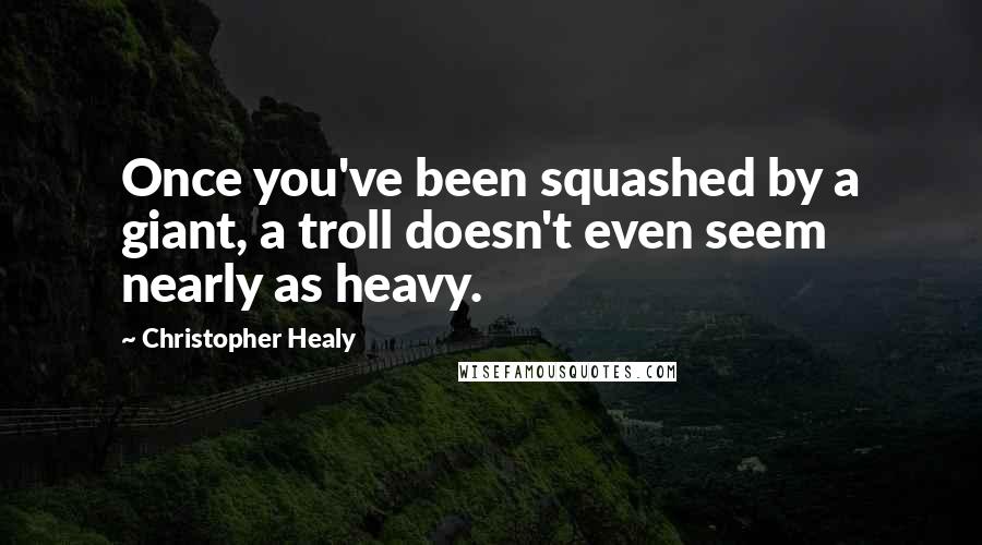 Christopher Healy quotes: Once you've been squashed by a giant, a troll doesn't even seem nearly as heavy.
