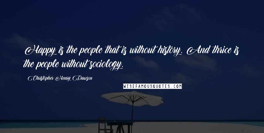 Christopher Henry Dawson quotes: Happy is the people that is without history. And thrice is the people without sociology.