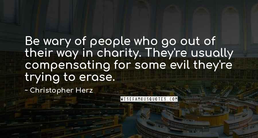 Christopher Herz quotes: Be wary of people who go out of their way in charity. They're usually compensating for some evil they're trying to erase.