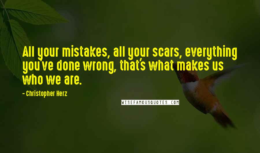 Christopher Herz quotes: All your mistakes, all your scars, everything you've done wrong, that's what makes us who we are.