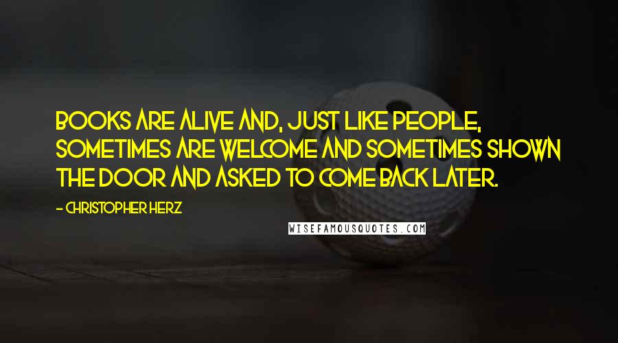 Christopher Herz quotes: Books are alive and, just like people, sometimes are welcome and sometimes shown the door and asked to come back later.