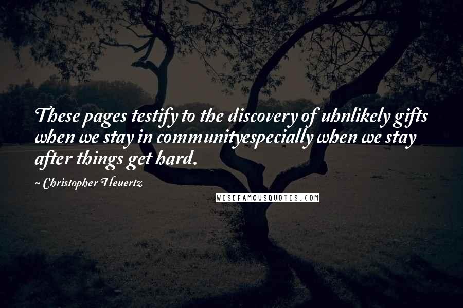 Christopher Heuertz quotes: These pages testify to the discovery of uhnlikely gifts when we stay in communityespecially when we stay after things get hard.