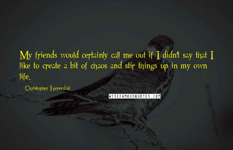 Christopher Heyerdahl quotes: My friends would certainly call me out if I didn't say that I like to create a bit of chaos and stir things up in my own life.