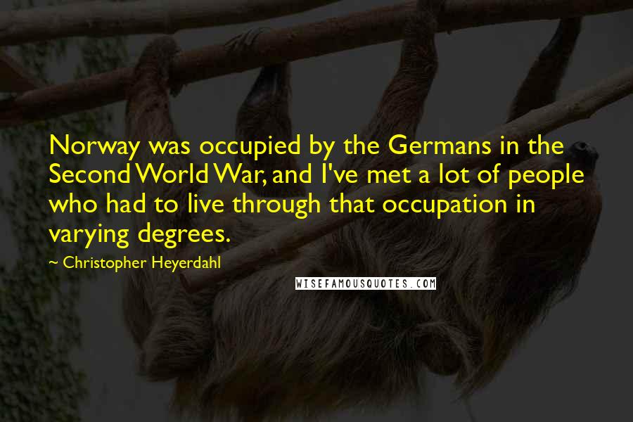 Christopher Heyerdahl quotes: Norway was occupied by the Germans in the Second World War, and I've met a lot of people who had to live through that occupation in varying degrees.