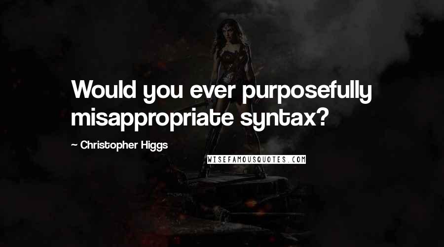 Christopher Higgs quotes: Would you ever purposefully misappropriate syntax?