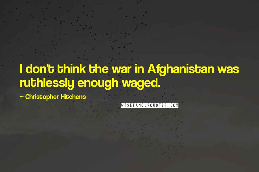 Christopher Hitchens quotes: I don't think the war in Afghanistan was ruthlessly enough waged.