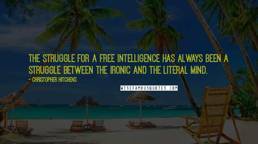 Christopher Hitchens quotes: The struggle for a free intelligence has always been a struggle between the ironic and the literal mind.