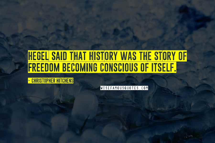 Christopher Hitchens quotes: Hegel said that history was the story of freedom becoming conscious of itself.