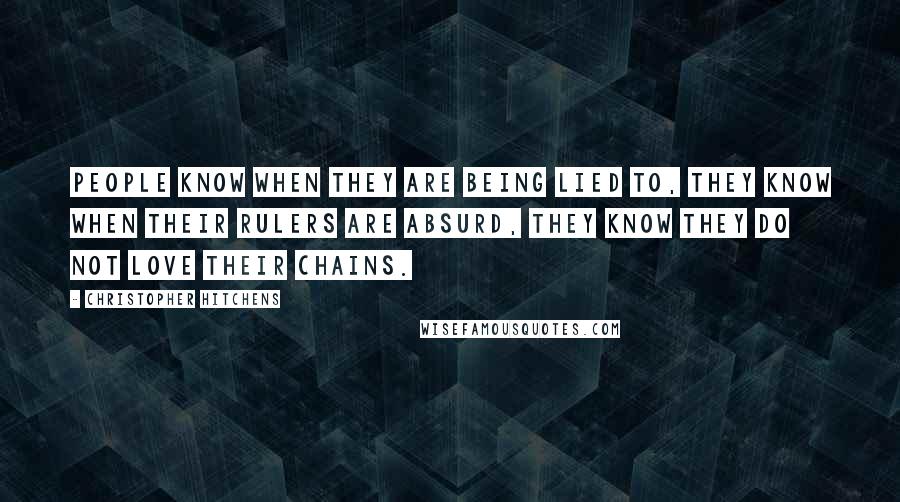 Christopher Hitchens quotes: People know when they are being lied to, they know when their rulers are absurd, they know they do not love their chains.