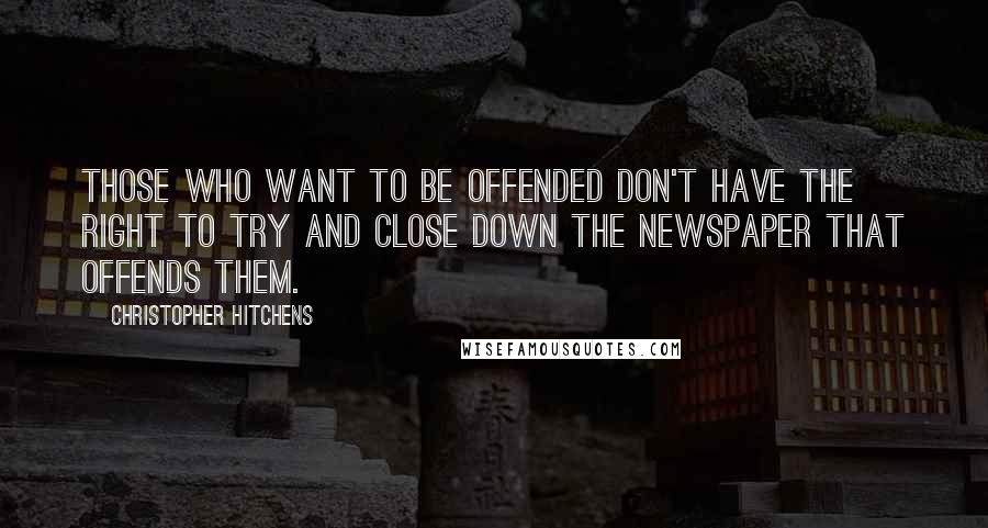 Christopher Hitchens quotes: Those who want to be offended don't have the right to try and close down the newspaper that offends them.