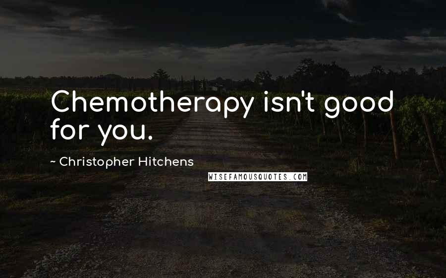 Christopher Hitchens quotes: Chemotherapy isn't good for you.