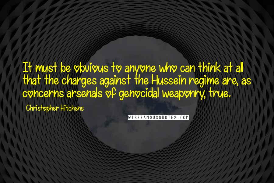 Christopher Hitchens quotes: It must be obvious to anyone who can think at all that the charges against the Hussein regime are, as concerns arsenals of genocidal weaponry, true.