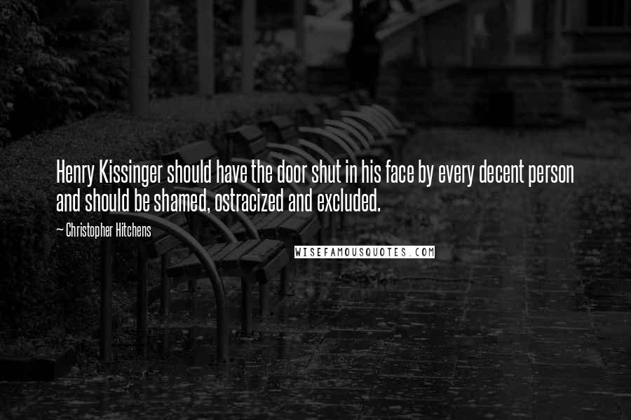 Christopher Hitchens quotes: Henry Kissinger should have the door shut in his face by every decent person and should be shamed, ostracized and excluded.