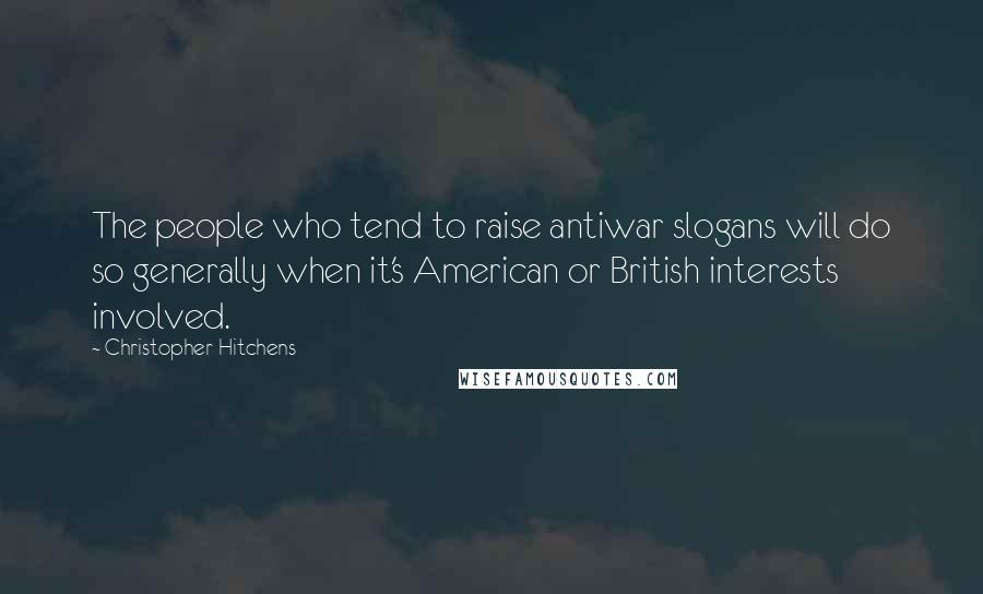 Christopher Hitchens quotes: The people who tend to raise antiwar slogans will do so generally when it's American or British interests involved.