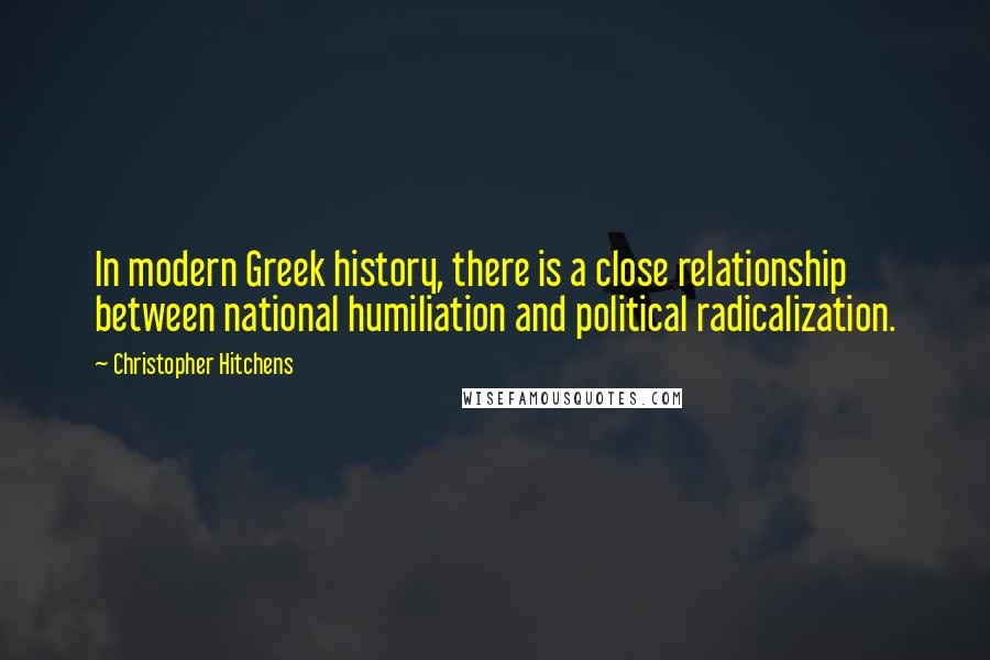 Christopher Hitchens quotes: In modern Greek history, there is a close relationship between national humiliation and political radicalization.