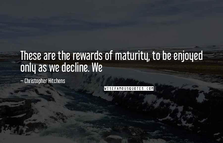 Christopher Hitchens quotes: These are the rewards of maturity, to be enjoyed only as we decline. We