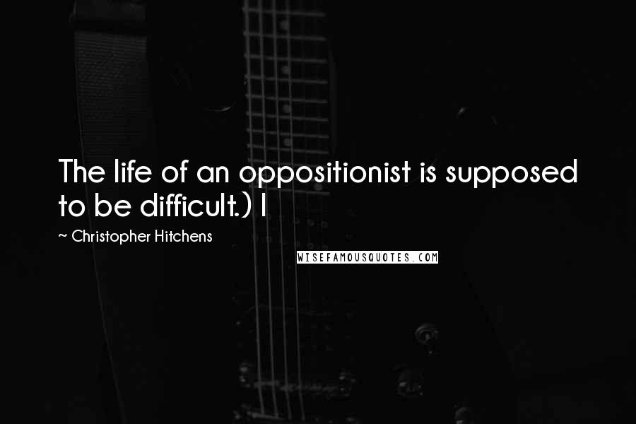 Christopher Hitchens quotes: The life of an oppositionist is supposed to be difficult.) I