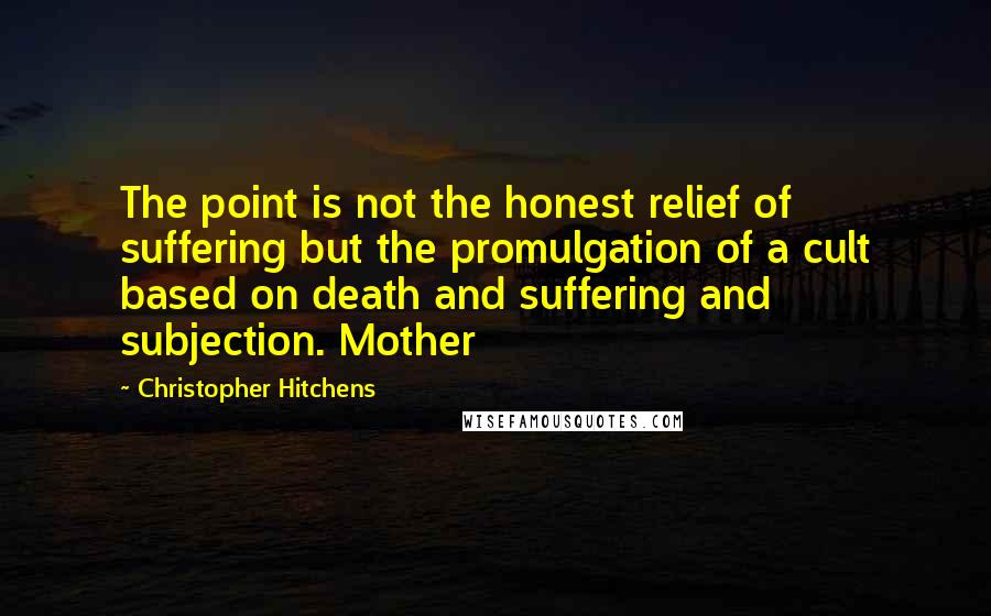 Christopher Hitchens quotes: The point is not the honest relief of suffering but the promulgation of a cult based on death and suffering and subjection. Mother