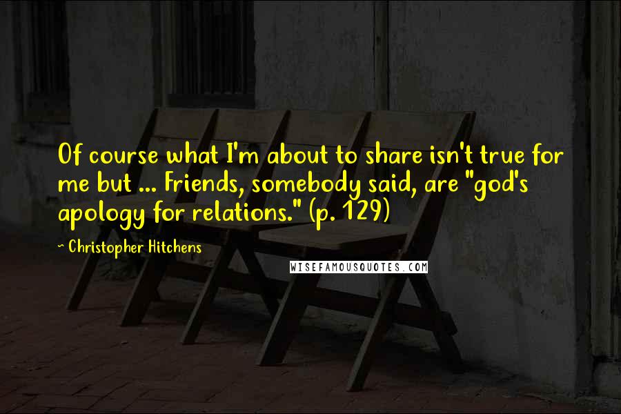 Christopher Hitchens quotes: Of course what I'm about to share isn't true for me but ... Friends, somebody said, are "god's apology for relations." (p. 129)