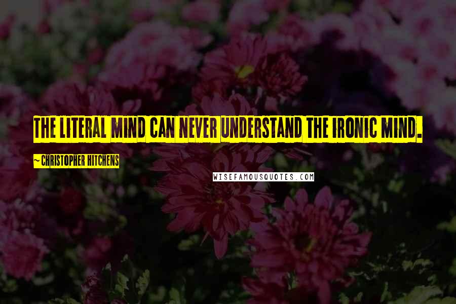 Christopher Hitchens quotes: The literal mind can never understand the ironic mind.