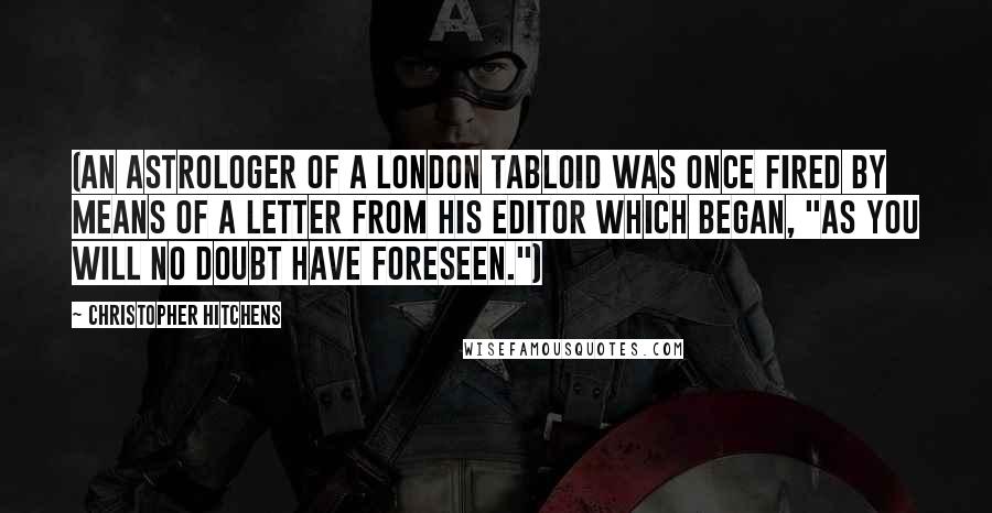 Christopher Hitchens quotes: (An astrologer of a London tabloid was once fired by means of a letter from his editor which began, "As you will no doubt have foreseen.")