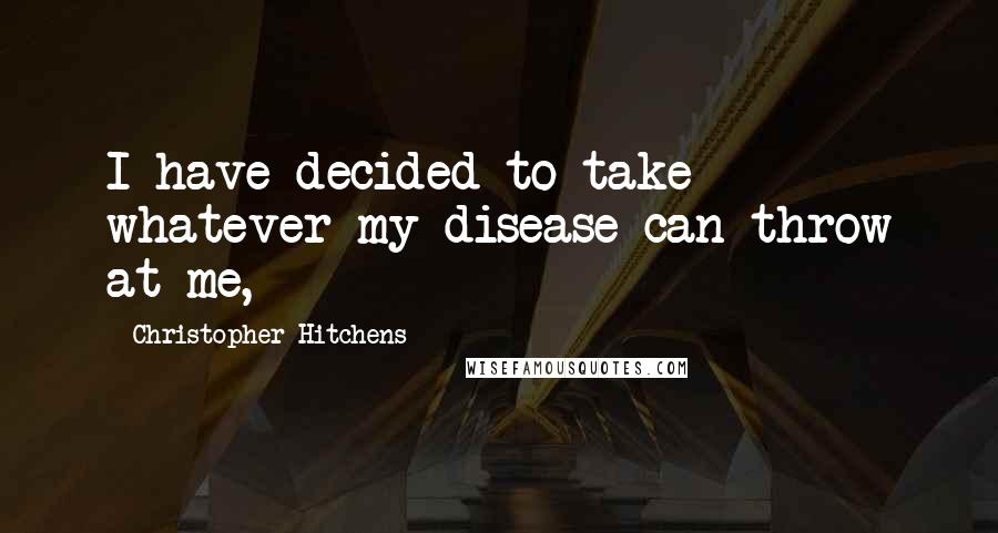Christopher Hitchens quotes: I have decided to take whatever my disease can throw at me,