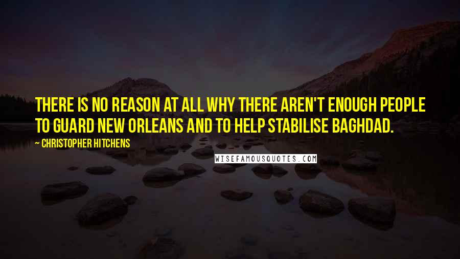 Christopher Hitchens quotes: There is no reason at all why there aren't enough people to guard New Orleans and to help stabilise Baghdad.