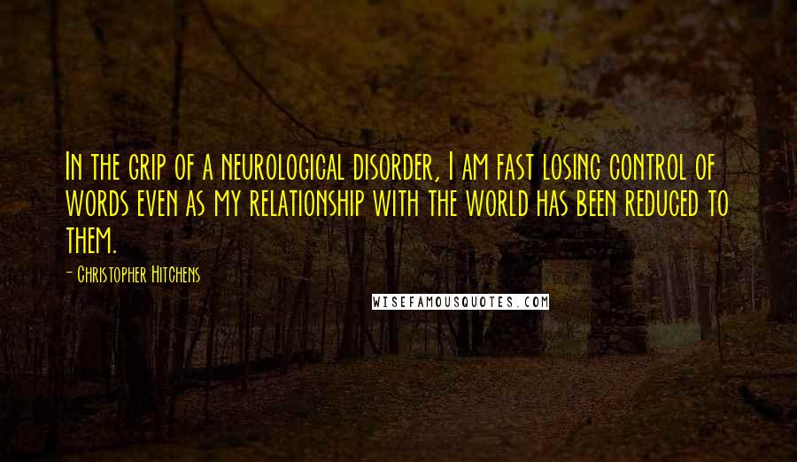 Christopher Hitchens quotes: In the grip of a neurological disorder, I am fast losing control of words even as my relationship with the world has been reduced to them.