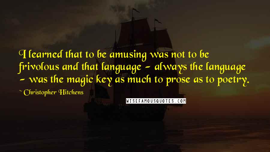Christopher Hitchens quotes: I learned that to be amusing was not to be frivolous and that language - always the language - was the magic key as much to prose as to poetry.