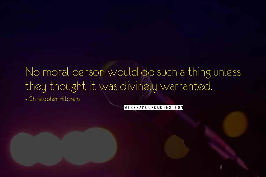 Christopher Hitchens quotes: No moral person would do such a thing unless they thought it was divinely warranted.
