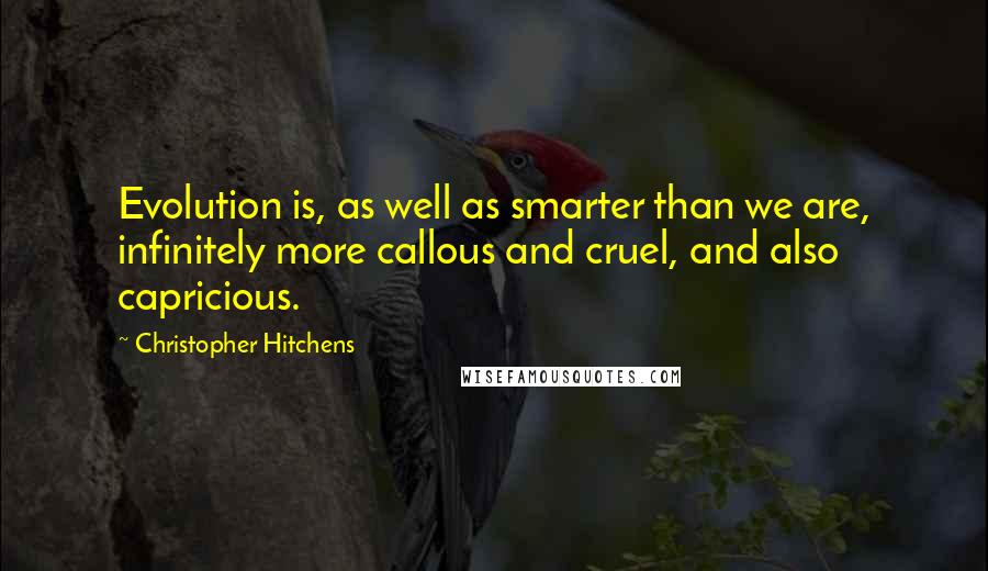 Christopher Hitchens quotes: Evolution is, as well as smarter than we are, infinitely more callous and cruel, and also capricious.