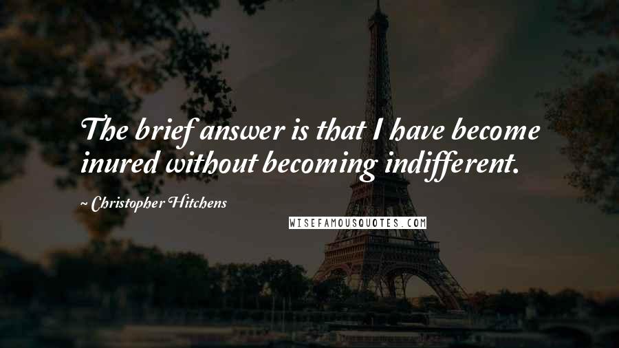 Christopher Hitchens quotes: The brief answer is that I have become inured without becoming indifferent.