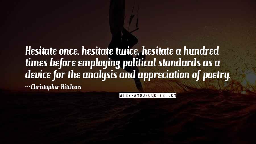 Christopher Hitchens quotes: Hesitate once, hesitate twice, hesitate a hundred times before employing political standards as a device for the analysis and appreciation of poetry.
