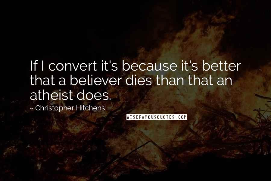 Christopher Hitchens quotes: If I convert it's because it's better that a believer dies than that an atheist does.