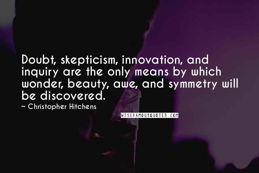 Christopher Hitchens quotes: Doubt, skepticism, innovation, and inquiry are the only means by which wonder, beauty, awe, and symmetry will be discovered.