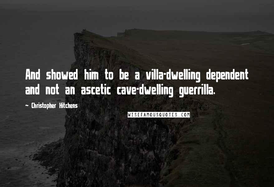 Christopher Hitchens quotes: And showed him to be a villa-dwelling dependent and not an ascetic cave-dwelling guerrilla.