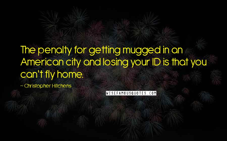 Christopher Hitchens quotes: The penalty for getting mugged in an American city and losing your ID is that you can't fly home.