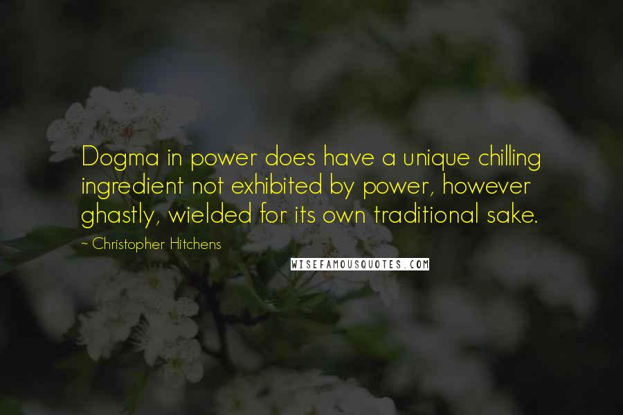 Christopher Hitchens quotes: Dogma in power does have a unique chilling ingredient not exhibited by power, however ghastly, wielded for its own traditional sake.