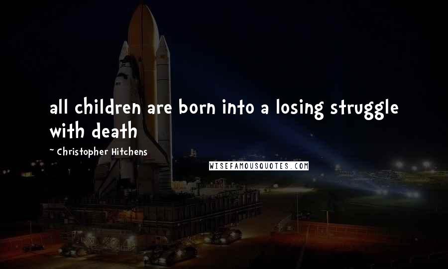 Christopher Hitchens quotes: all children are born into a losing struggle with death