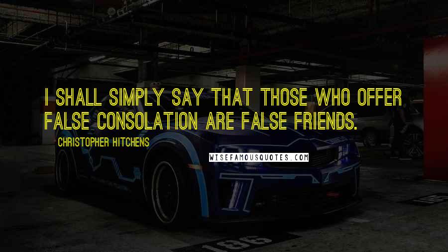 Christopher Hitchens quotes: I shall simply say that those who offer false consolation are false friends.