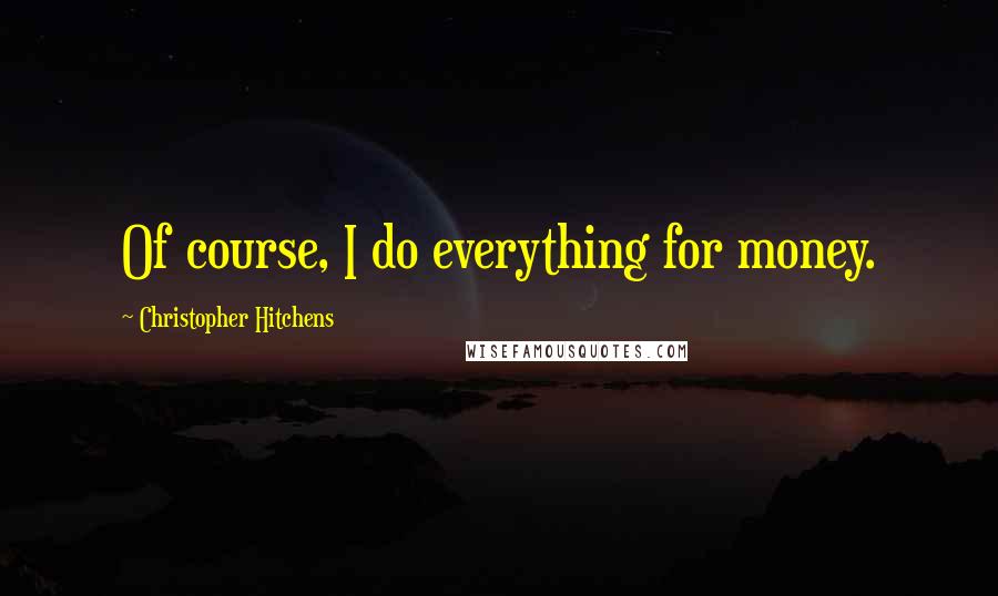 Christopher Hitchens quotes: Of course, I do everything for money.