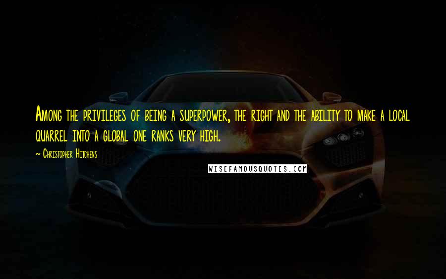 Christopher Hitchens quotes: Among the privileges of being a superpower, the right and the ability to make a local quarrel into a global one ranks very high.