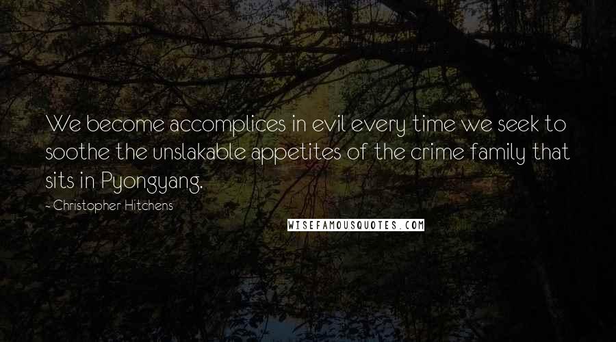 Christopher Hitchens quotes: We become accomplices in evil every time we seek to soothe the unslakable appetites of the crime family that sits in Pyongyang.