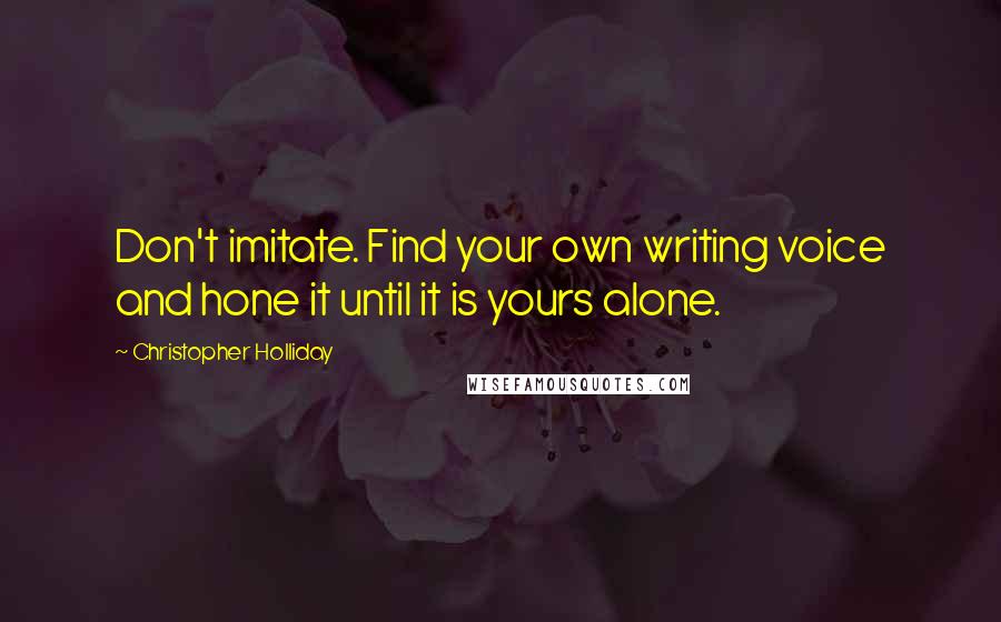 Christopher Holliday quotes: Don't imitate. Find your own writing voice and hone it until it is yours alone.