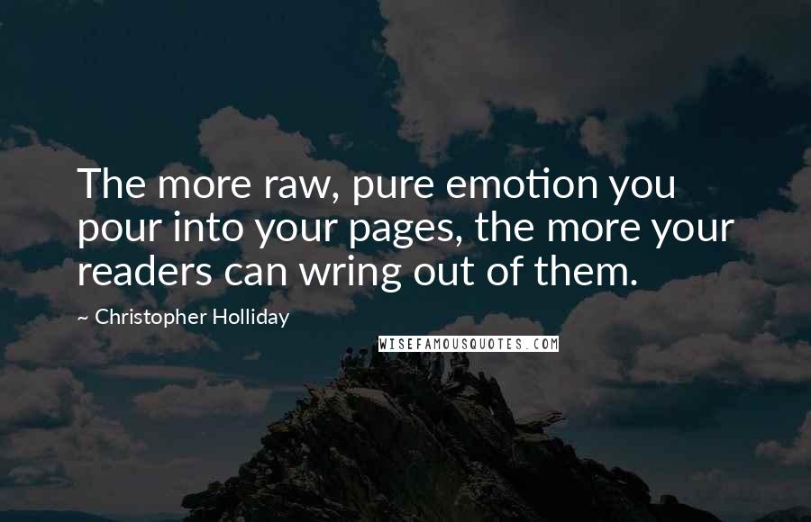 Christopher Holliday quotes: The more raw, pure emotion you pour into your pages, the more your readers can wring out of them.