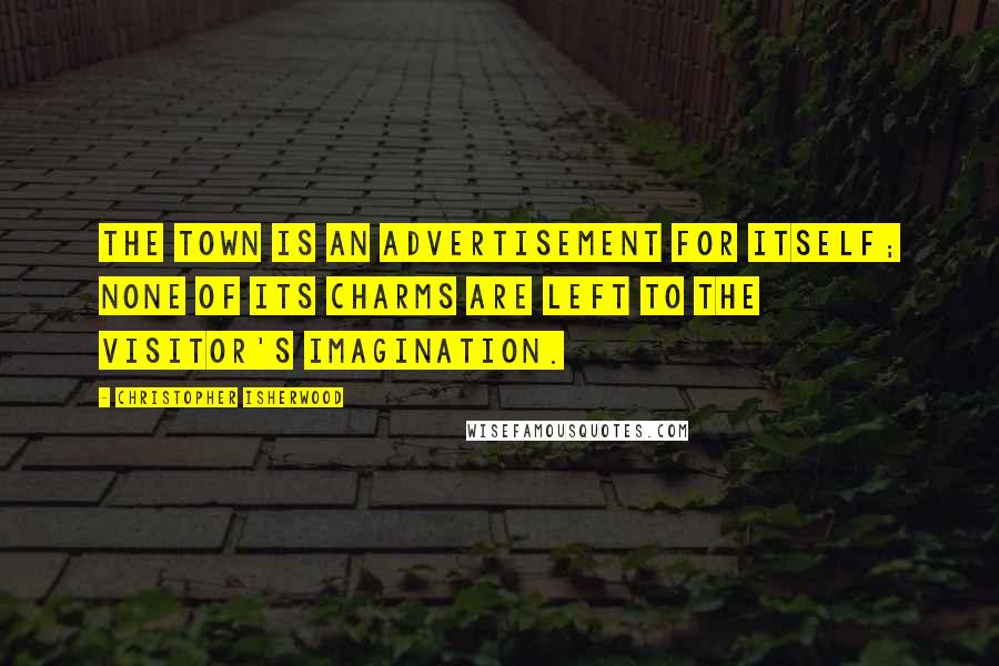 Christopher Isherwood quotes: The town is an advertisement for itself; none of its charms are left to the visitor's imagination.